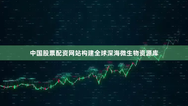 中国股票配资网站构建全球深海微生物资源库