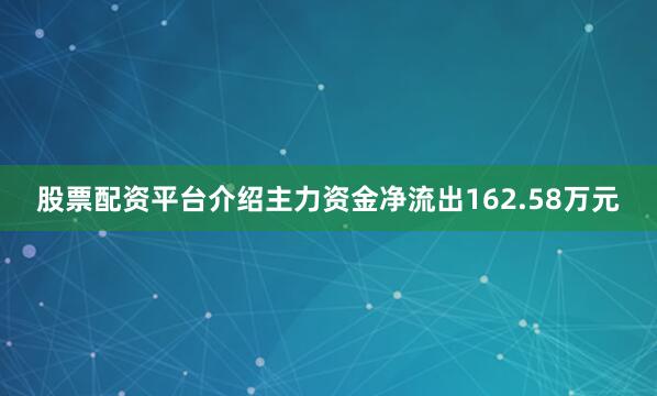 股票配资平台介绍主力资金净流出162.58万元