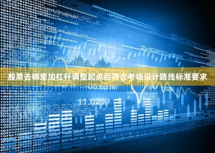 股票去哪里加杠杆调整起点后符合考场设计路线标准要求