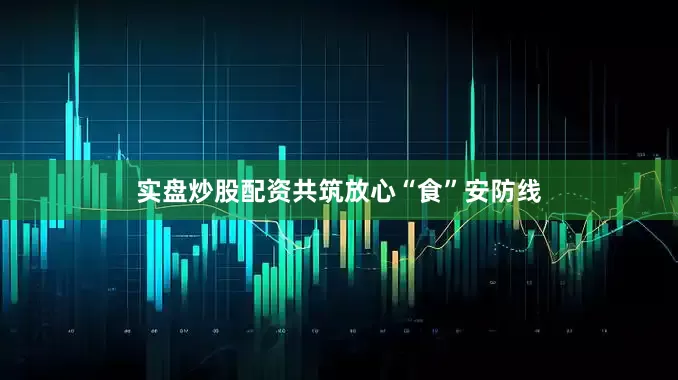 实盘炒股配资共筑放心“食”安防线