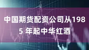 中国期货配资公司从1985 年起中华红酒