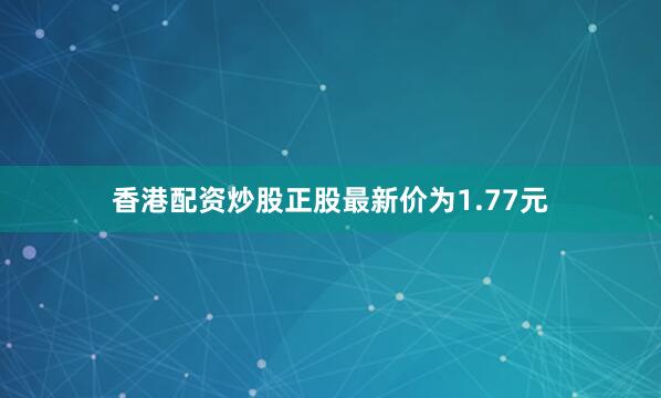 香港配资炒股正股最新价为1.77元