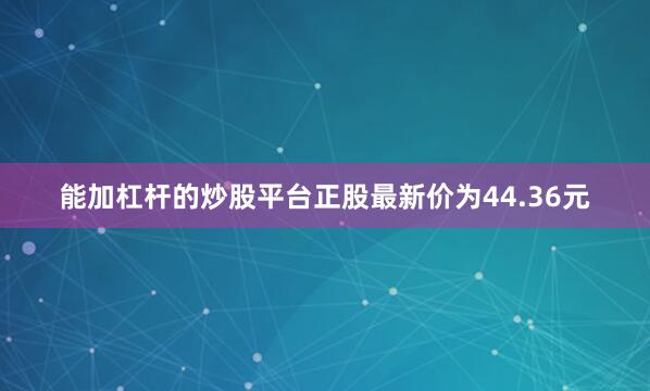 能加杠杆的炒股平台正股最新价为44.36元