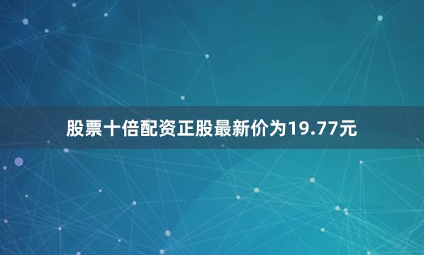 股票十倍配资正股最新价为19.77元