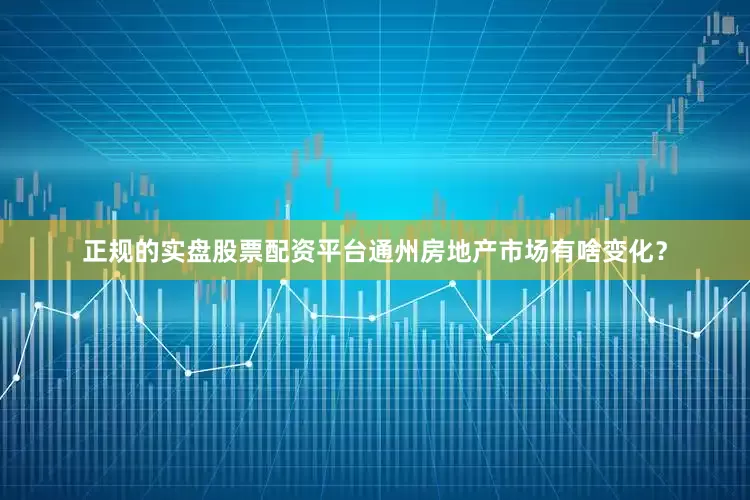 正规的实盘股票配资平台通州房地产市场有啥变化？