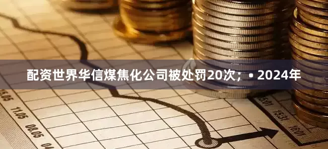 配资世界华信煤焦化公司被处罚20次；• 2024年