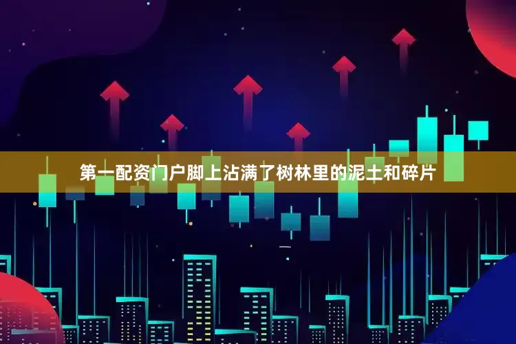 第一配资门户脚上沾满了树林里的泥土和碎片