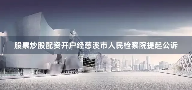 股票炒股配资开户经慈溪市人民检察院提起公诉