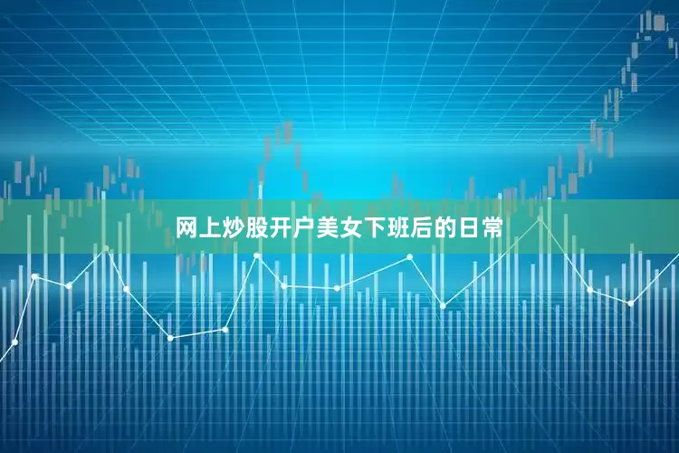 网上炒股开户美女下班后的日常