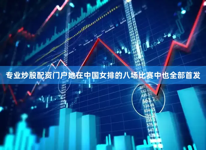 专业炒股配资门户她在中国女排的八场比赛中也全部首发