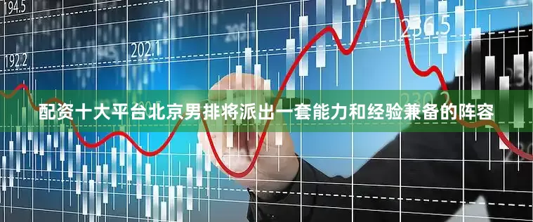 配资十大平台北京男排将派出一套能力和经验兼备的阵容