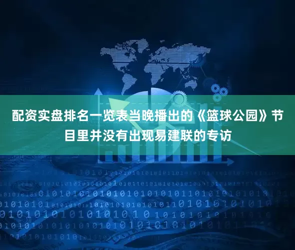 配资实盘排名一览表当晚播出的《篮球公园》节目里并没有出现易建联的专访