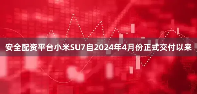 安全配资平台小米SU7自2024年4月份正式交付以来