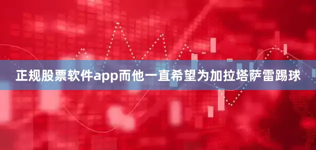 正规股票软件app而他一直希望为加拉塔萨雷踢球