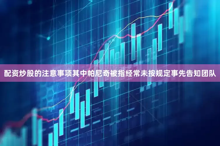 配资炒股的注意事项其中帕尼奇被指经常未按规定事先告知团队