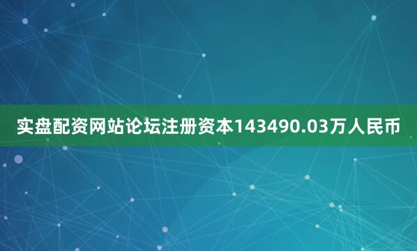实盘配资网站论坛注册资本143490.03万人民币