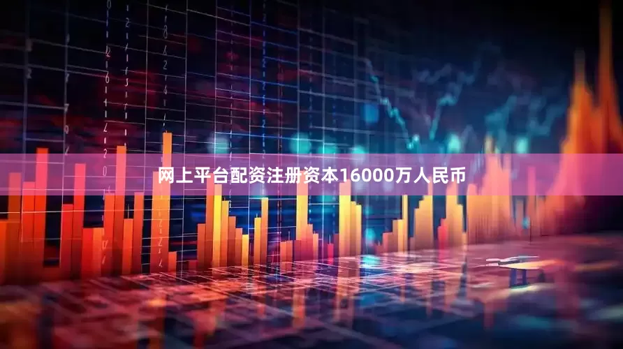 网上平台配资注册资本16000万人民币