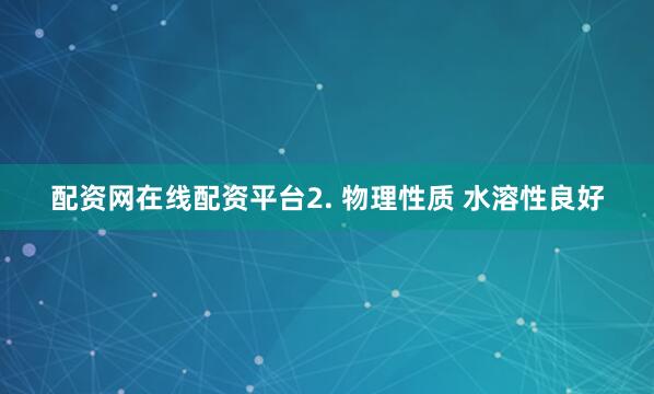 配资网在线配资平台2. 物理性质 水溶性良好