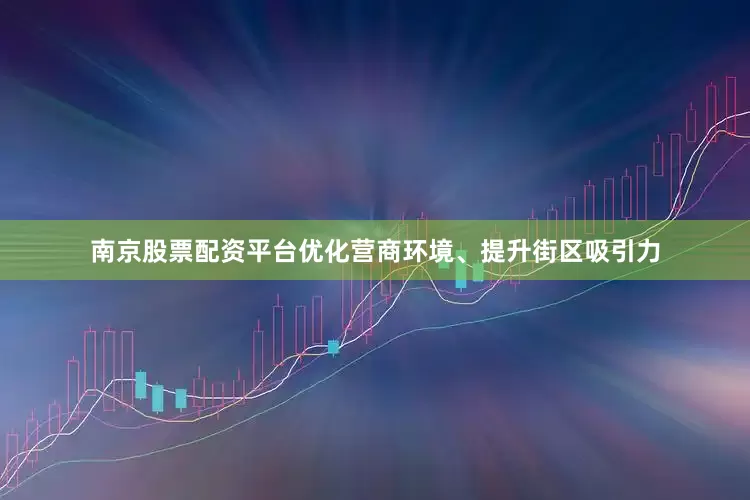 南京股票配资平台优化营商环境、提升街区吸引力