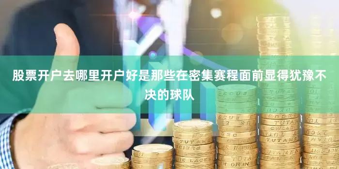 股票开户去哪里开户好是那些在密集赛程面前显得犹豫不决的球队