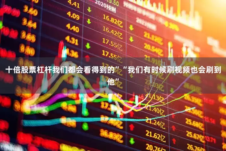 十倍股票杠杆我们都会看得到的”“我们有时候刷视频也会刷到他”