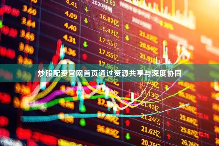 炒股配资官网首页通过资源共享与深度协同