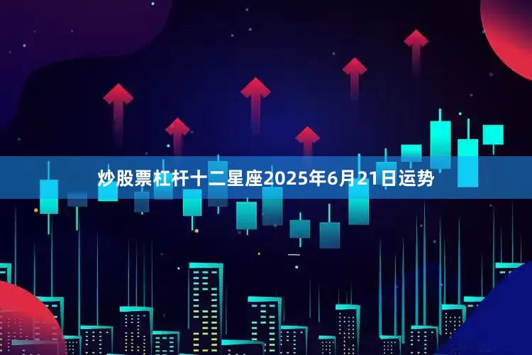 炒股票杠杆十二星座2025年6月21日运势
