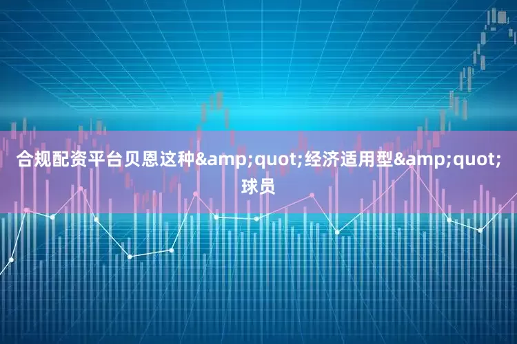 合规配资平台贝恩这种&quot;经济适用型&quot;球员