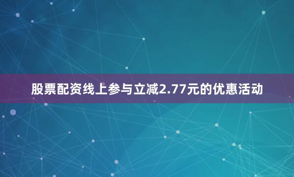 股票配资线上参与立减2.77元的优惠活动