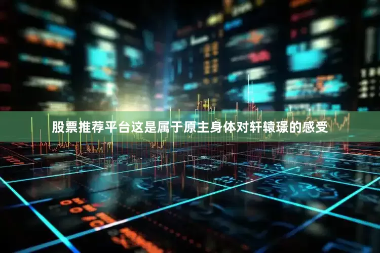 股票推荐平台这是属于原主身体对轩辕璟的感受