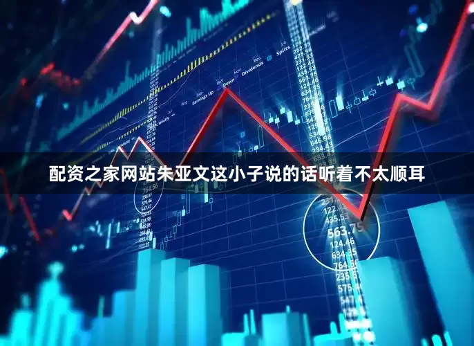 配资之家网站朱亚文这小子说的话听着不太顺耳