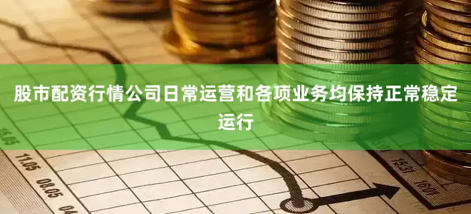 股市配资行情公司日常运营和各项业务均保持正常稳定运行