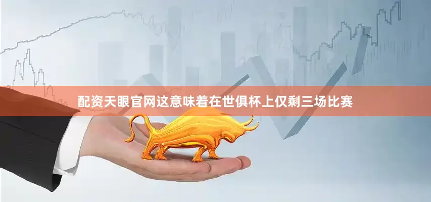 配资天眼官网这意味着在世俱杯上仅剩三场比赛