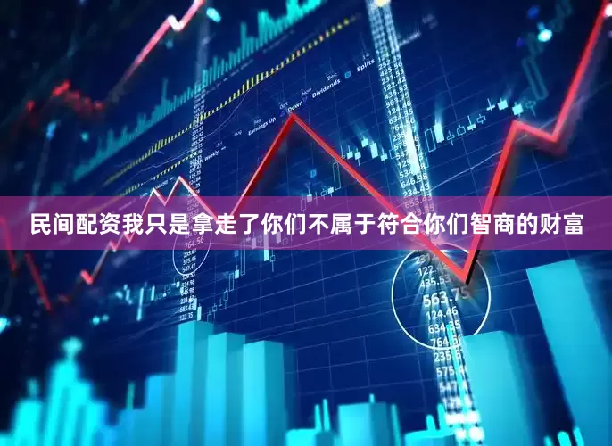民间配资我只是拿走了你们不属于符合你们智商的财富