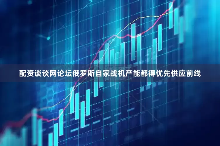 配资谈谈网论坛俄罗斯自家战机产能都得优先供应前线