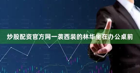 炒股配资官方网一袭西装的林华坐在办公桌前
