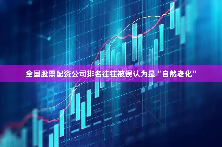 全国股票配资公司排名往往被误认为是“自然老化”