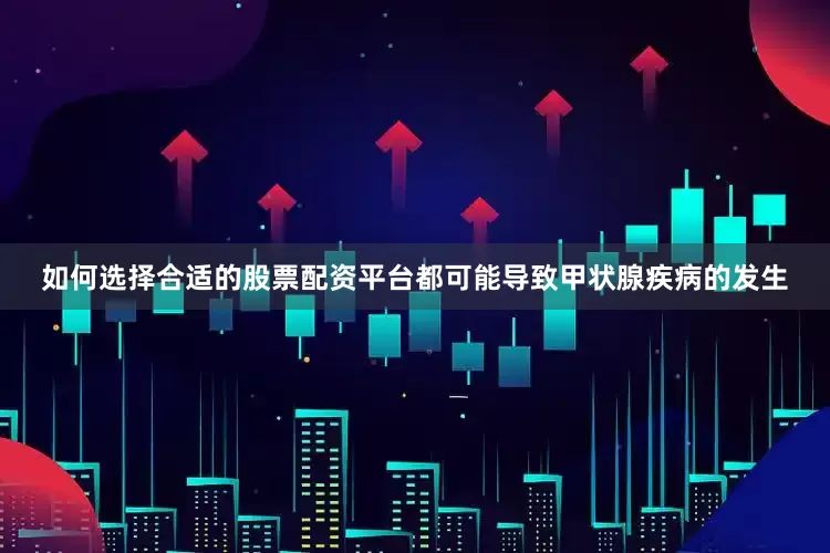 如何选择合适的股票配资平台都可能导致甲状腺疾病的发生
