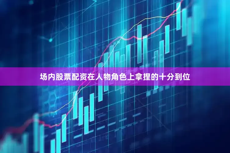 场内股票配资在人物角色上拿捏的十分到位