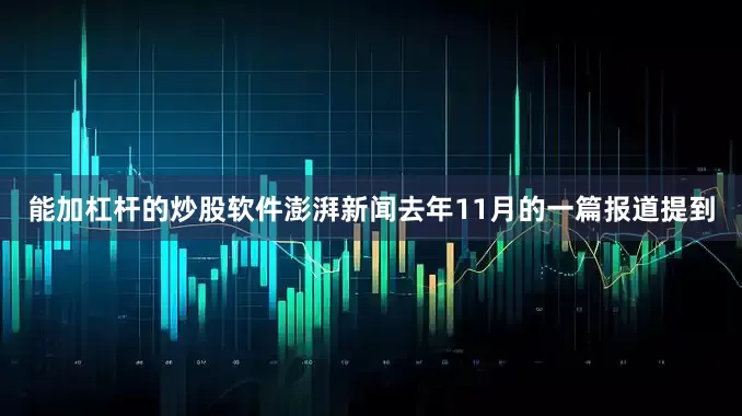 能加杠杆的炒股软件澎湃新闻去年11月的一篇报道提到