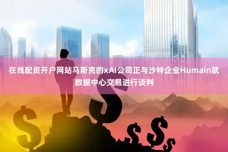 在线配资开户网站马斯克的xAI公司正与沙特企业Humain就数据中心交易进行谈判
