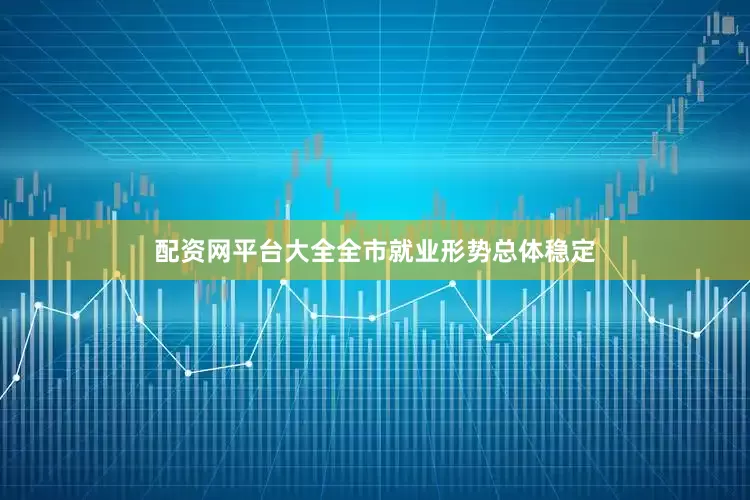 配资网平台大全全市就业形势总体稳定