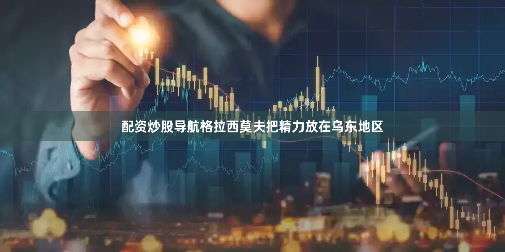 配资炒股导航格拉西莫夫把精力放在乌东地区