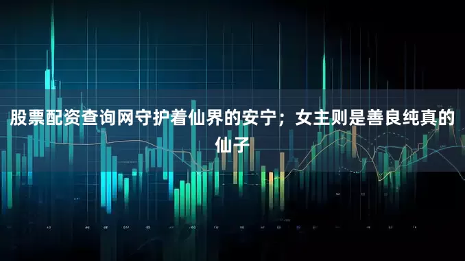 股票配资查询网守护着仙界的安宁；女主则是善良纯真的仙子