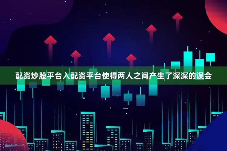 配资炒股平台入配资平台使得两人之间产生了深深的误会