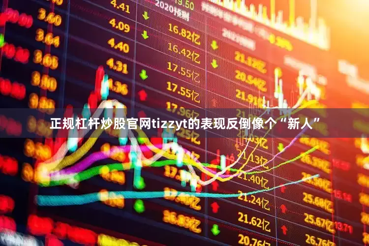 正规杠杆炒股官网tizzyt的表现反倒像个“新人”