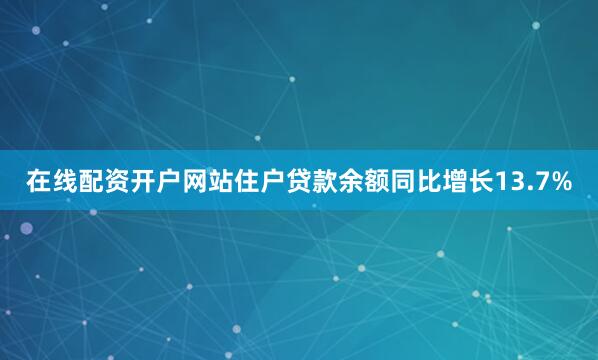 在线配资开户网站住户贷款余额同比增长13.7%