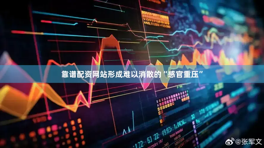 靠谱配资网站形成难以消散的“感官重压”
