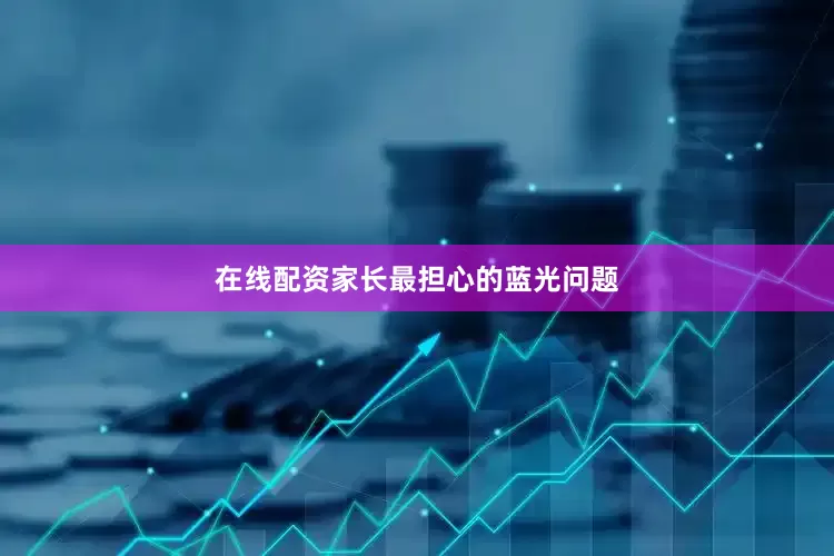 在线配资家长最担心的蓝光问题