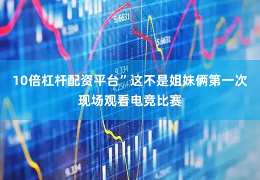 10倍杠杆配资平台”这不是姐妹俩第一次现场观看电竞比赛